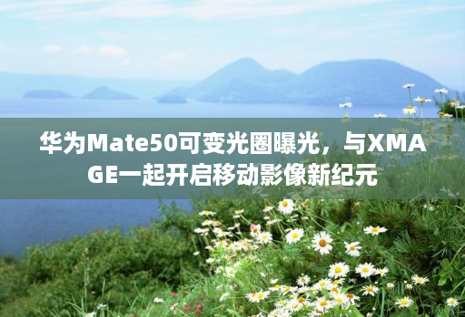 华为Mate50可变光圈曝光,与XMAGE一起开启移动影像新纪元