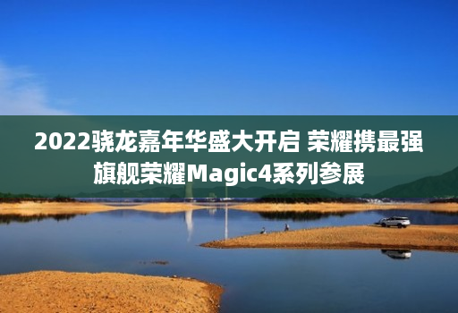 2022骁龙嘉年华盛大开启 荣耀携最强旗舰荣耀Magic4系列参展