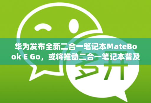 华为发布全新二合一笔记本MateBook E Go,或将推动二合一笔记本普及